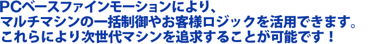 PCベースファインモーションによりマルチマシンの一括制御やお客様ロジックを活用できます。これらにより次世代マシンを追求することが可能です！