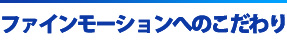 ファインモーションへのこだわり