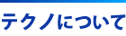 テクノについて