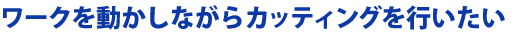 ワークを動かしながらカッティングを行いたい