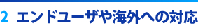 2 エンドユーザや海外への対応